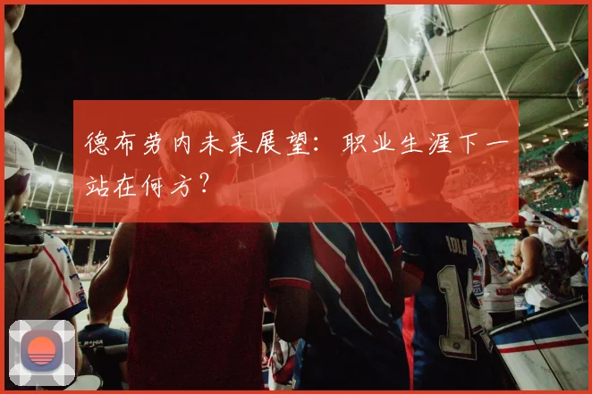 德布劳内未来展望：职业生涯下一站在何方？
