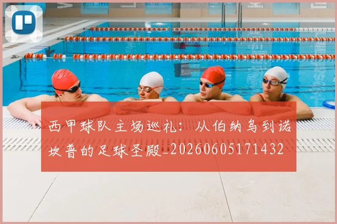 西甲球队主场巡礼:从伯纳乌到诺坎普的足球圣殿_20260605171432