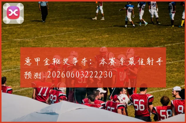 意甲金靴奖争夺:本赛季最佳射手预测_20260603222230
