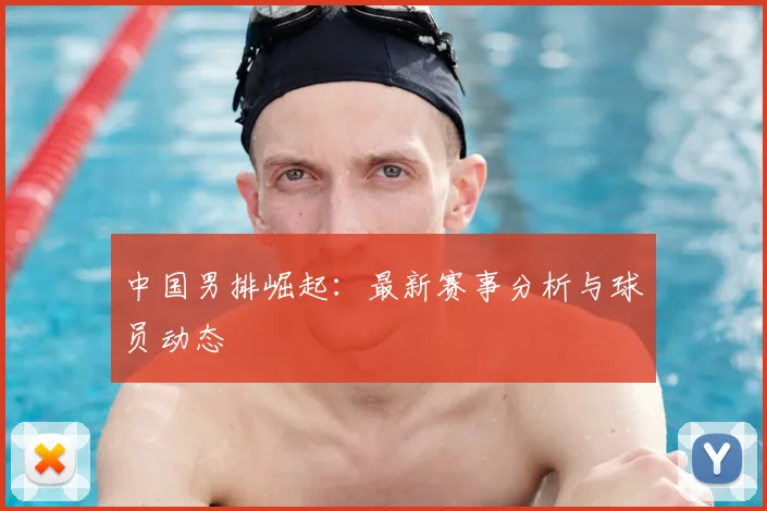 中国男排崛起：最新赛事分析与球员动态