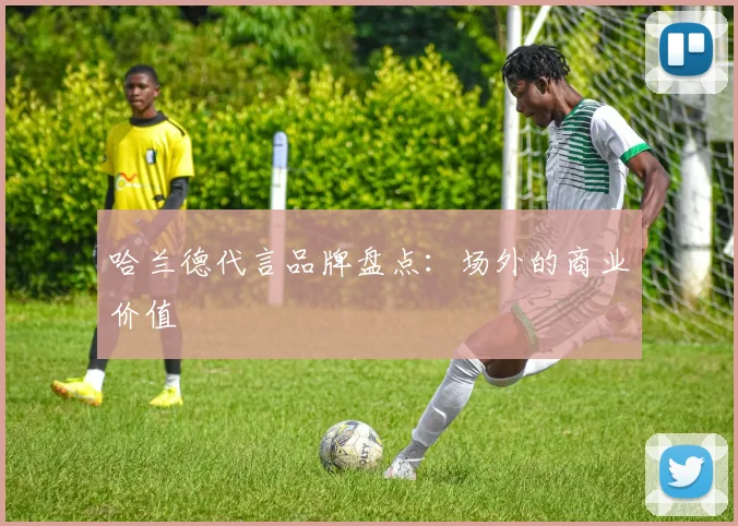 哈兰德代言品牌盘点：场外的商业价值