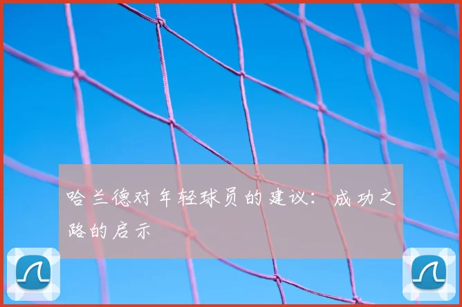 哈兰德对年轻球员的建议：成功之路的启示