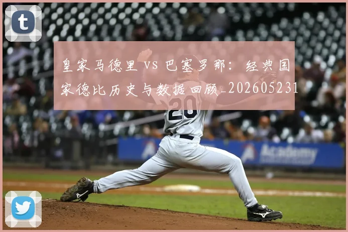 皇家马德里 vs 巴塞罗那:经典国家德比历史与数据回顾_20260523113553